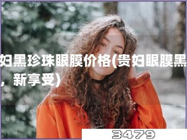 贵妇黑珍珠眼膜价格「贵妇眼膜黑珍珠，新享受」