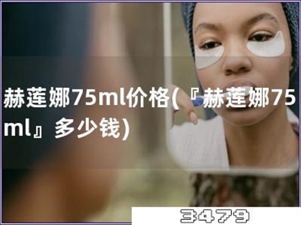 赫莲娜75ml价格「『赫莲娜75ml』多少钱」