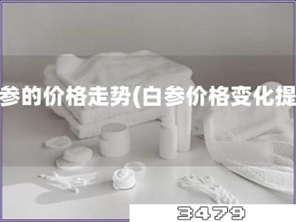白参的价格走势「白参价格变化提醒」