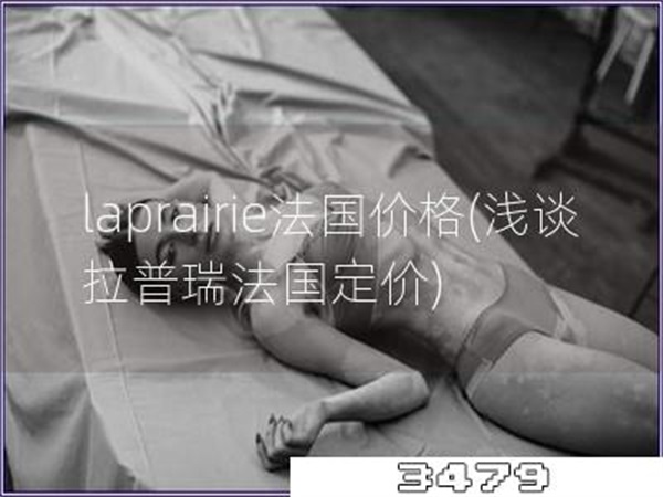 laprairie法国价格「浅谈拉普瑞法国定价」