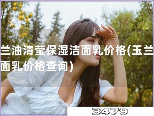 玉兰油清莹保湿洁面乳价格「玉兰油洁面乳价格查询」