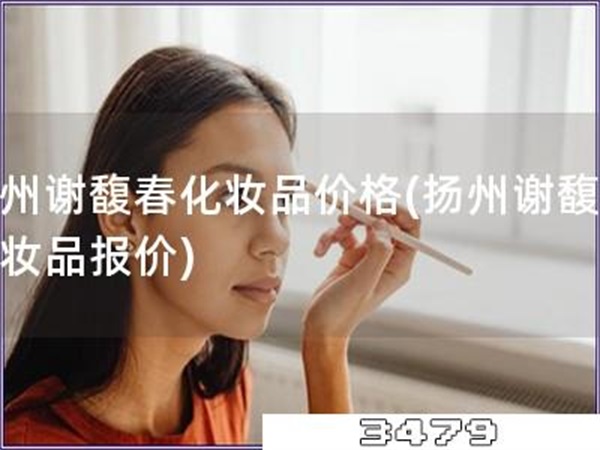 扬州谢馥春化妆品价格「扬州谢馥春化妆品报价」