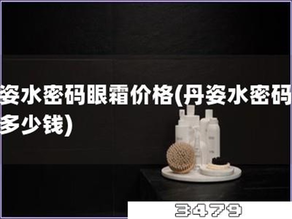 丹姿水密码眼霜价格「丹姿水密码眼霜多少钱」