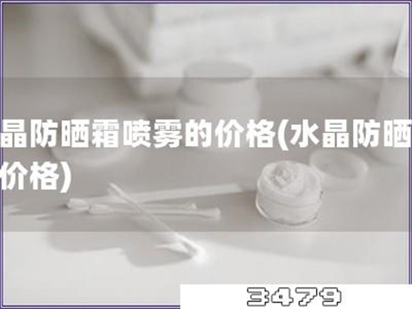 水晶防晒霜喷雾的价格「水晶防晒喷雾价格」