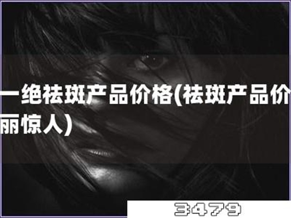 靓一绝祛斑产品价格「祛斑产品价格美丽惊人」
