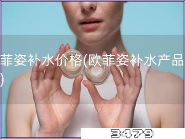 欧菲姿补水价格「欧菲姿补水产品费用」