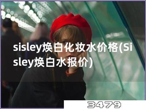 sisley焕白化妆水价格「Sisley焕白水报价」