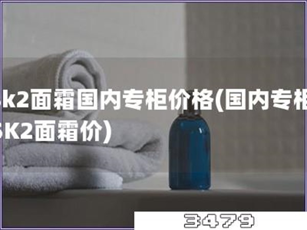 sk2面霜国内专柜价格「国内专柜SK2面霜价」