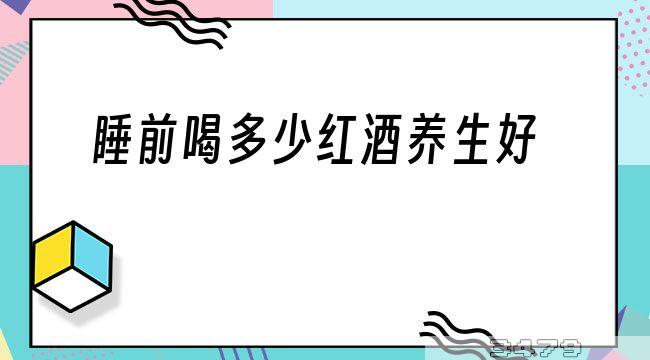 睡前喝多少红酒养生好