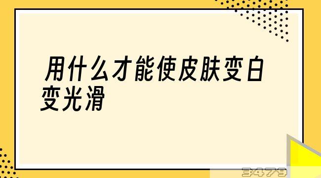 用什么才能使皮肤变白变光滑