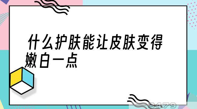 什么护肤能让皮肤变得嫩白一点