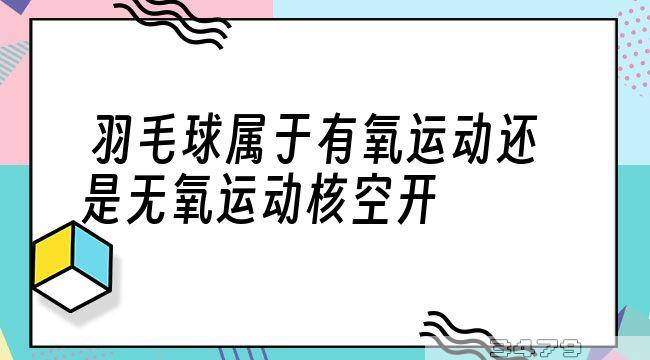 羽毛球属于有氧运动还是无氧运动核空开