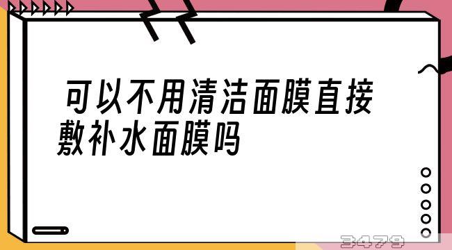 可以不用清洁面膜直接敷补水面膜吗