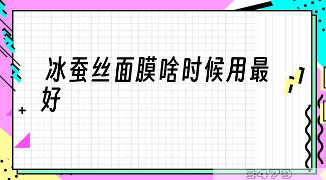 冰蚕丝面膜啥时候用最好