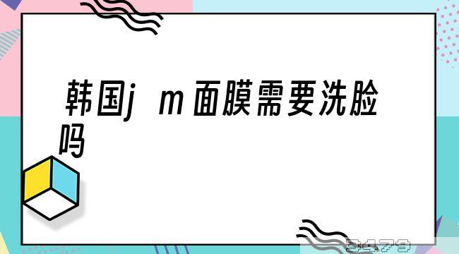 韩国jm面膜需要洗脸吗