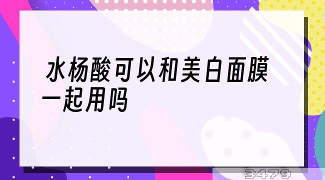 水杨酸可以和美白面膜一起用吗