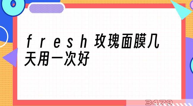 fresh玫瑰面膜几天用一次好