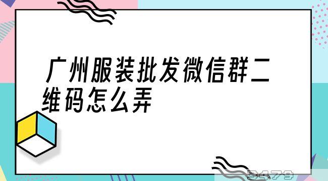 广州服装批发微信群二维码怎么弄